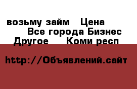 возьму займ › Цена ­ 200 000 - Все города Бизнес » Другое   . Коми респ.